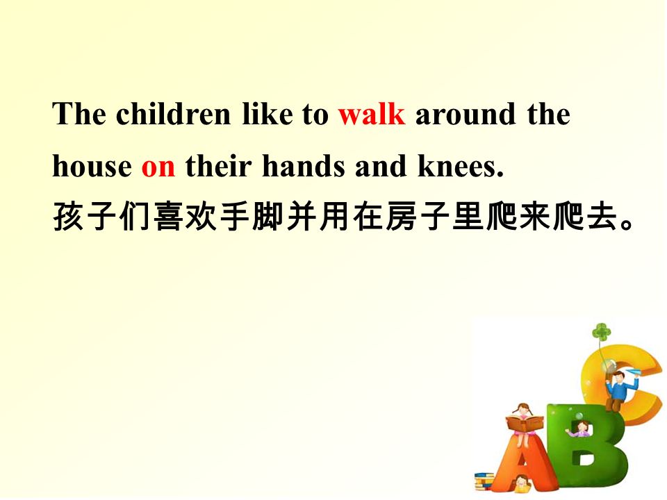 The children like to walk around the house on their hands and knees. 孩子们喜欢手脚并用在房子里爬来爬去。