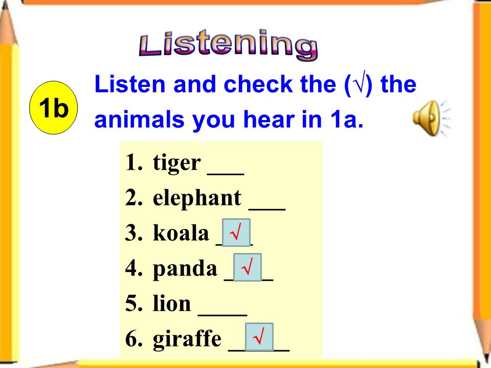 1.tiger ___ 2.elephant ___ 3.koala ___ 4.panda ____ 5.lion ____ 6.giraffe _____ 1b Listen and check the (√) the animals you hear in 1a.
