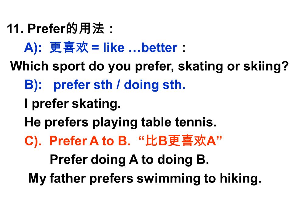 11. Prefer 的用法： A): 更喜欢 = like …better ： Which sport do you prefer, skating or skiing.