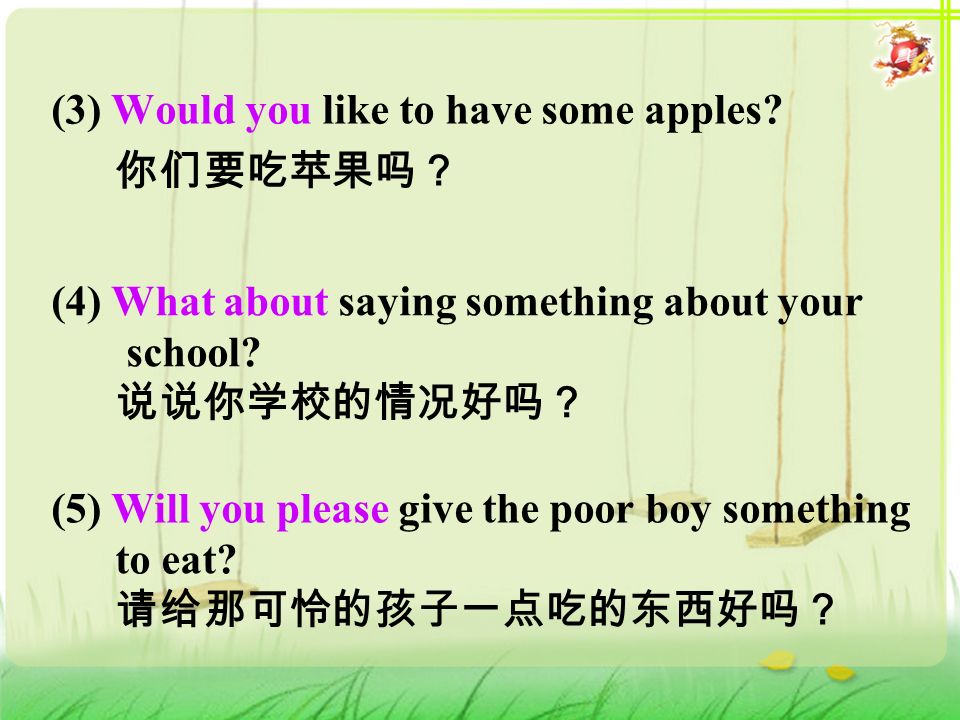 (3) Would you like to have some apples. 你们要吃苹果吗？ (4) What about saying something about your school.
