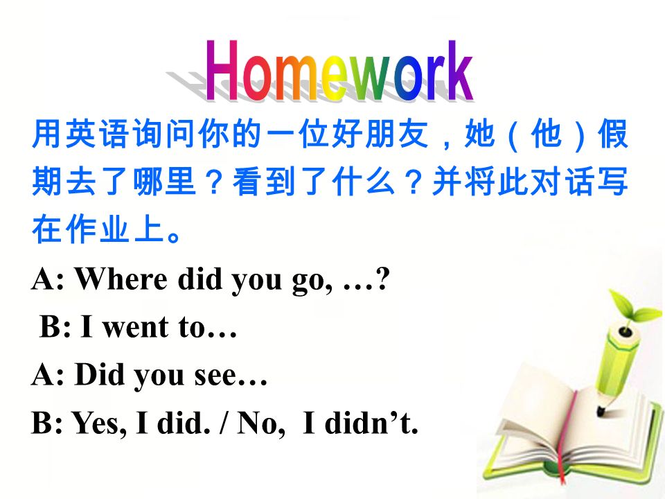 用英语询问你的一位好朋友，她（他）假 期去了哪里？看到了什么？并将此对话写 在作业上。 A: Where did you go, ….