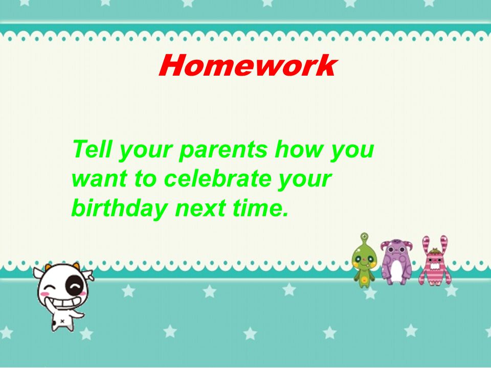 Homework Tell your parents how you want to celebrate your birthday next time.