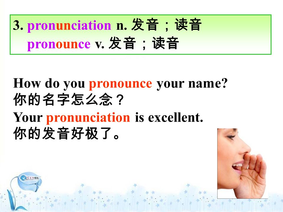 3. pronunciation n. 发音；读音 pronounce v. 发音；读音 How do you pronounce your name.