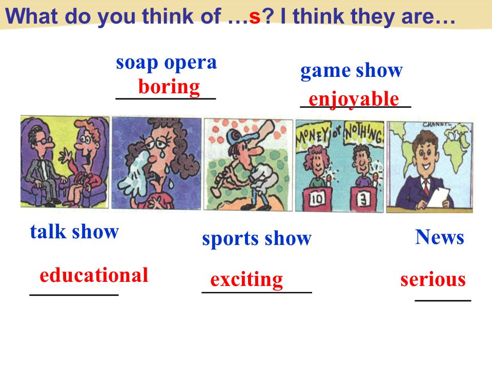 talk show ________ soap opera _________ sports show ————— News _____ game show __________ exciting serious educational enjoyable boring What do you think of …s.