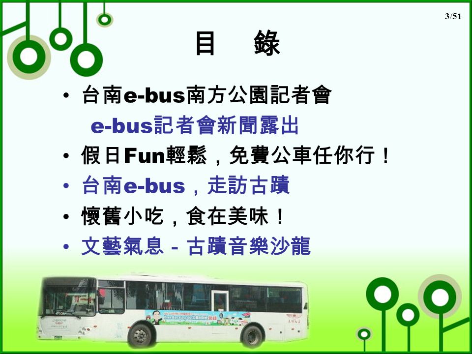 3/51 目 錄 台南 e-bus 南方公園記者會 e-bus 記者會新聞露出 假日 Fun 輕鬆，免費公車任你行！ 台南 e-bus ，走訪古蹟 懷舊小吃，食在美味！ 文藝氣息－古蹟音樂沙龍