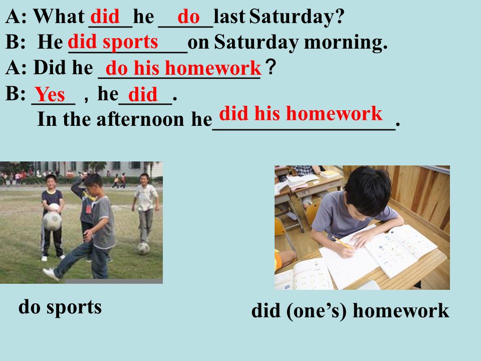 did (one’s) homework do sports A: What ____he _____last Saturday.