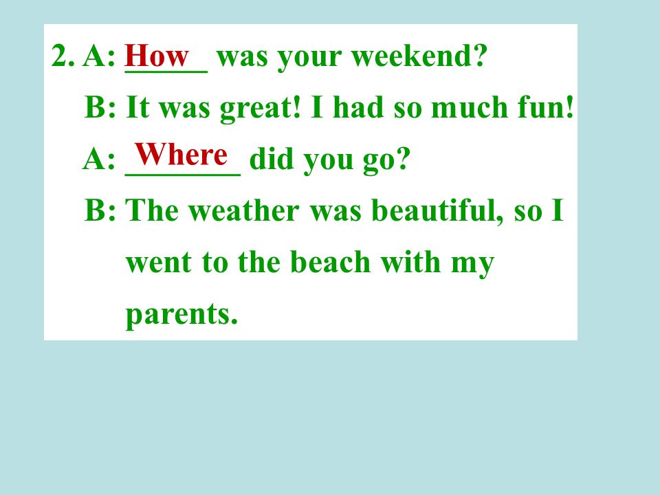 2. A: _____ was your weekend. B: It was great. I had so much fun.