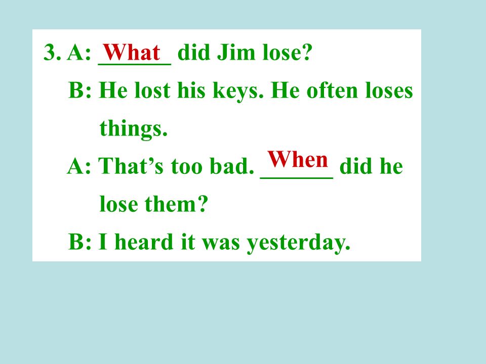 3. A: ______ did Jim lose. B: He lost his keys. He often loses things.