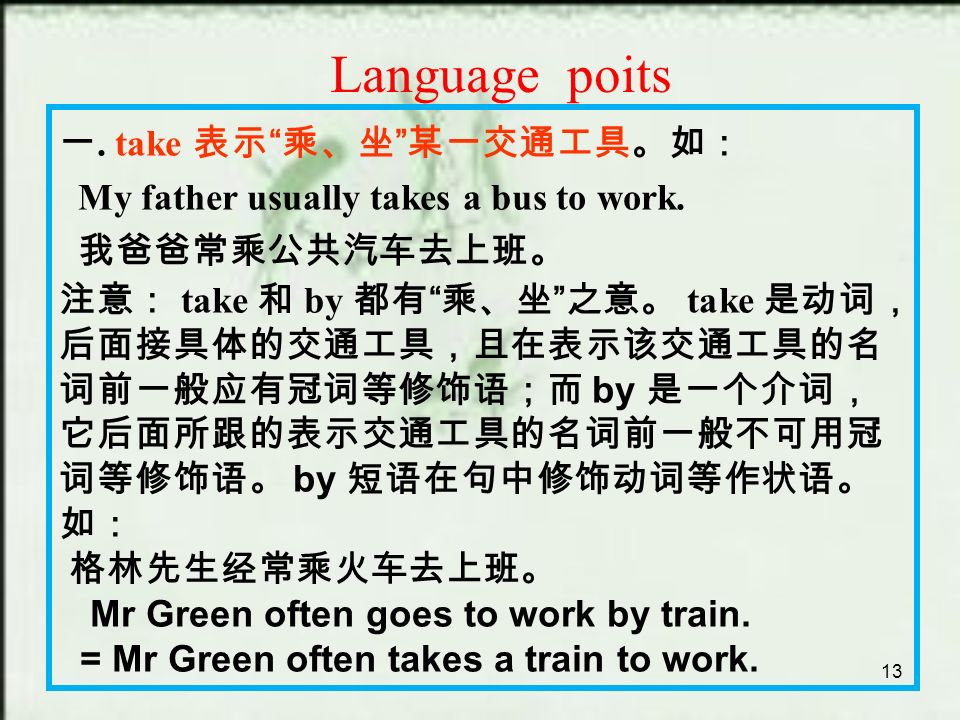 13 Language poits 一. take 表示 乘、坐 某一交通工具。如： My father usually takes a bus to work.