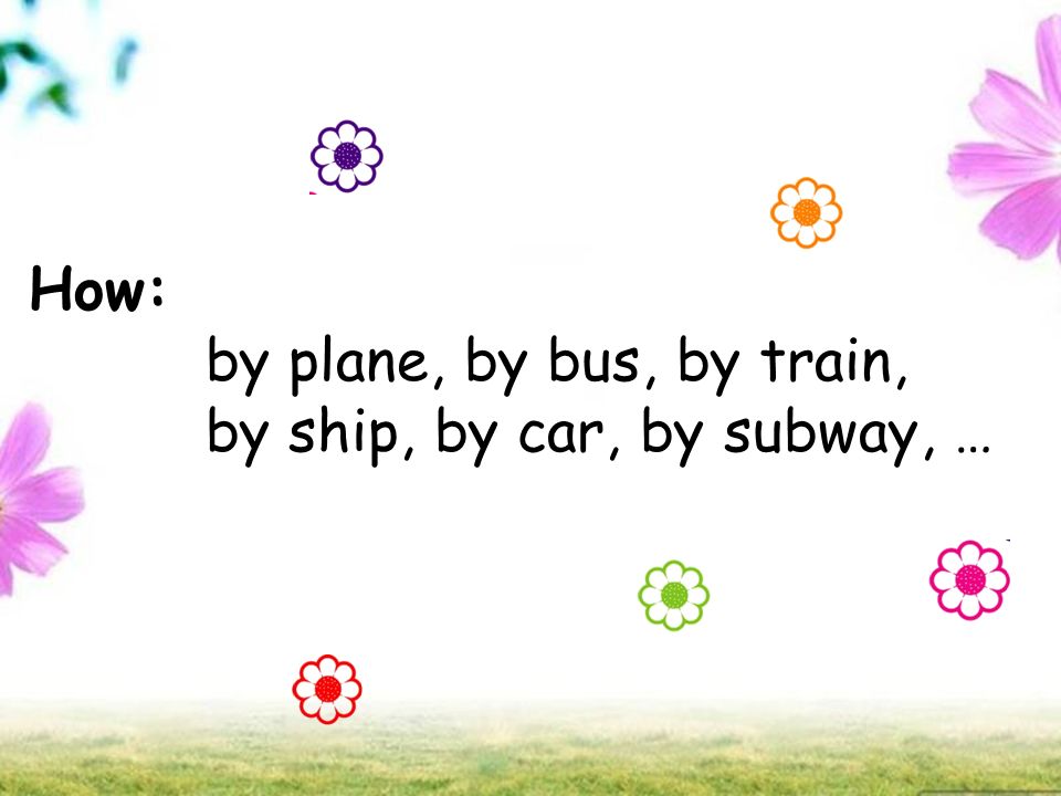 How: by plane, by bus, by train, by ship, by car, by subway, …