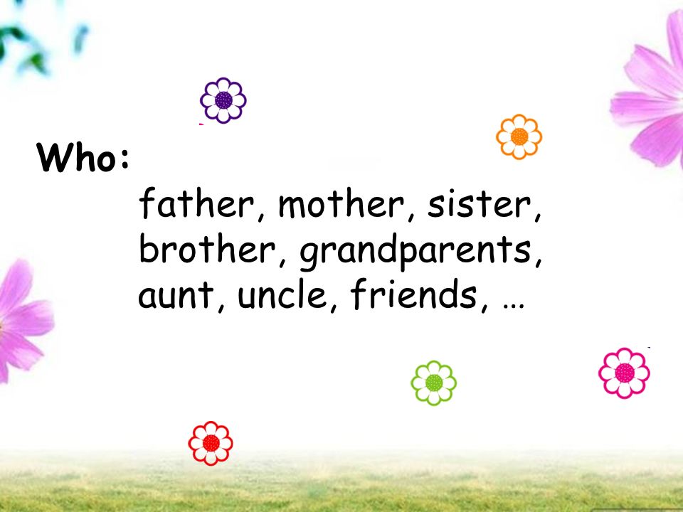 Who: father, mother, sister, brother, grandparents, aunt, uncle, friends, …