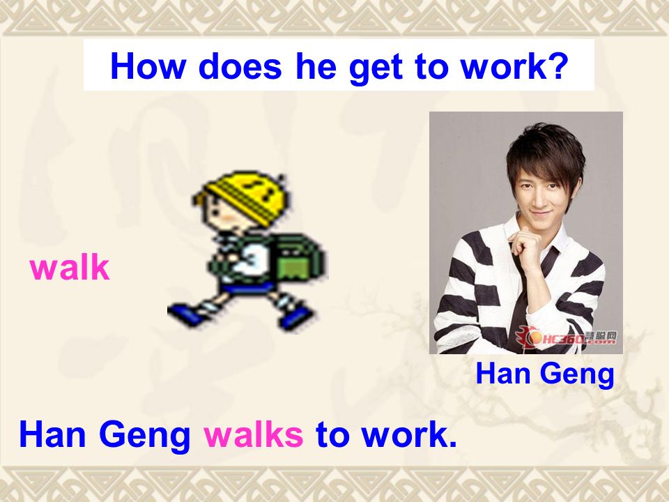 Han Geng walks to work. walk Han Geng How does he get to work