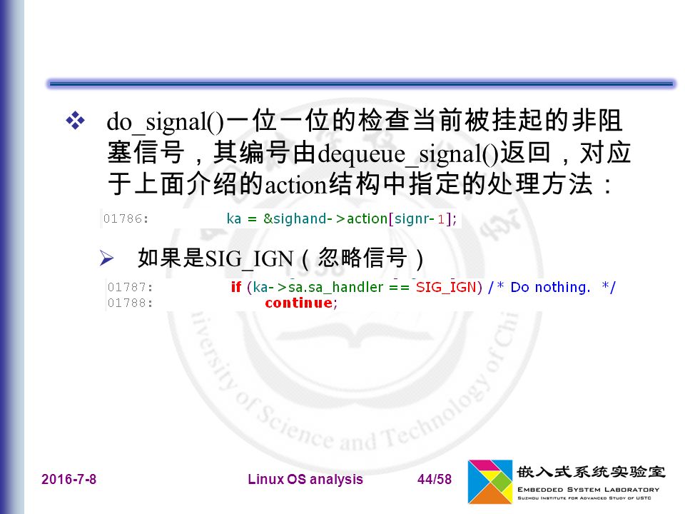 Linux OS analysis44/58  do_signal() 一位一位的检查当前被挂起的非阻 塞信号，其编号由 dequeue_signal() 返回，对应 于上面介绍的 action 结构中指定的处理方法：  如果是 SIG_IGN （忽略信号）