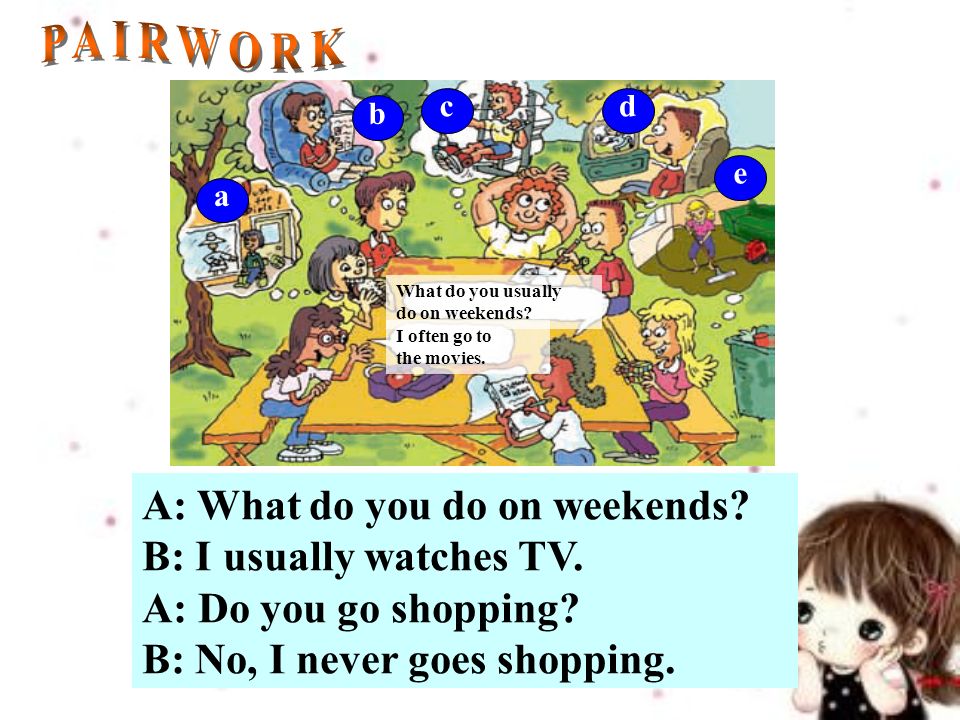 A: What do you do on weekends. B: I usually watches TV.