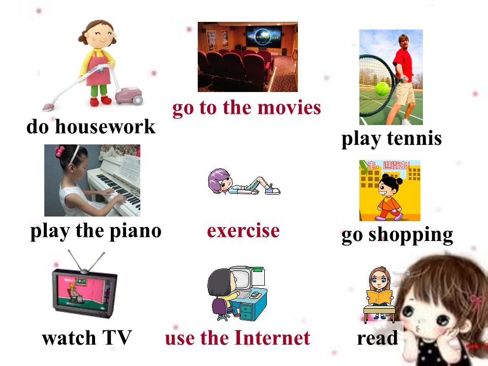 do housework play tennis watch TV exercise go shopping readuse the Internet go to the movies play the piano