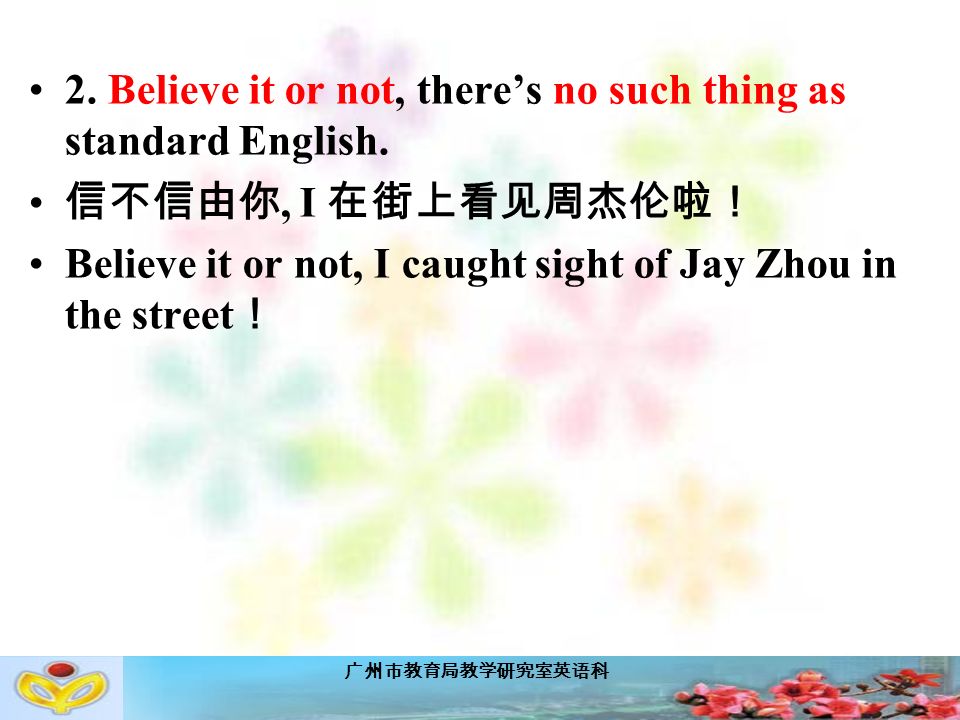 广州市教育局教学研究室英语科 2. Believe it or not, there’s no such thing as standard English.