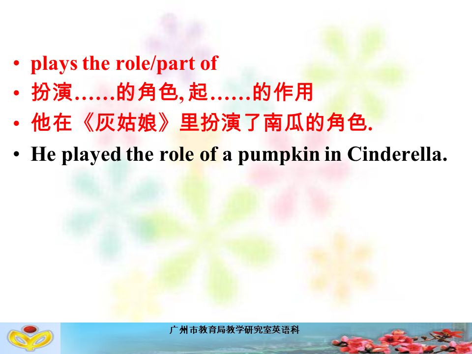 广州市教育局教学研究室英语科 plays the role/part of 扮演 …… 的角色, 起 …… 的作用 他在《灰姑娘》里扮演了南瓜的角色.