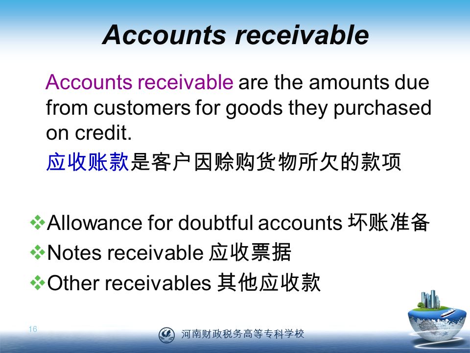 河南财政税务高等专科学校 16 Accounts receivable Accounts receivable are the amounts due from customers for goods they purchased on credit.
