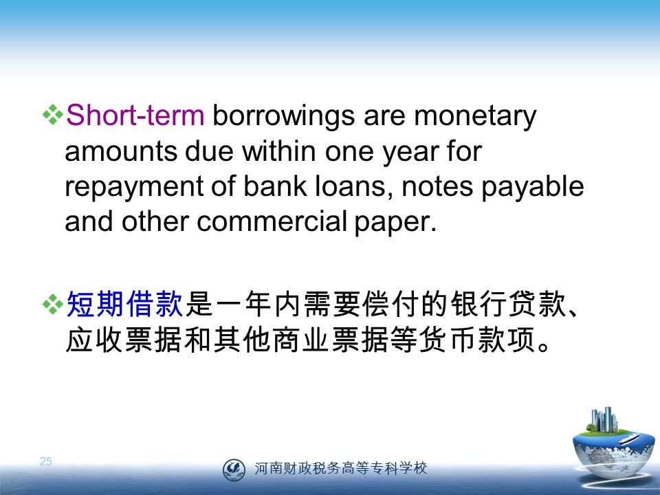 河南财政税务高等专科学校 25  Short-term borrowings are monetary amounts due within one year for repayment of bank loans, notes payable and other commercial paper.