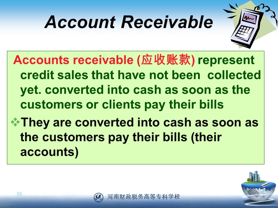 河南财政税务高等专科学校 50 Account Receivable Accounts receivable ( 应收账款 ) represent credit sales that have not been collected yet.