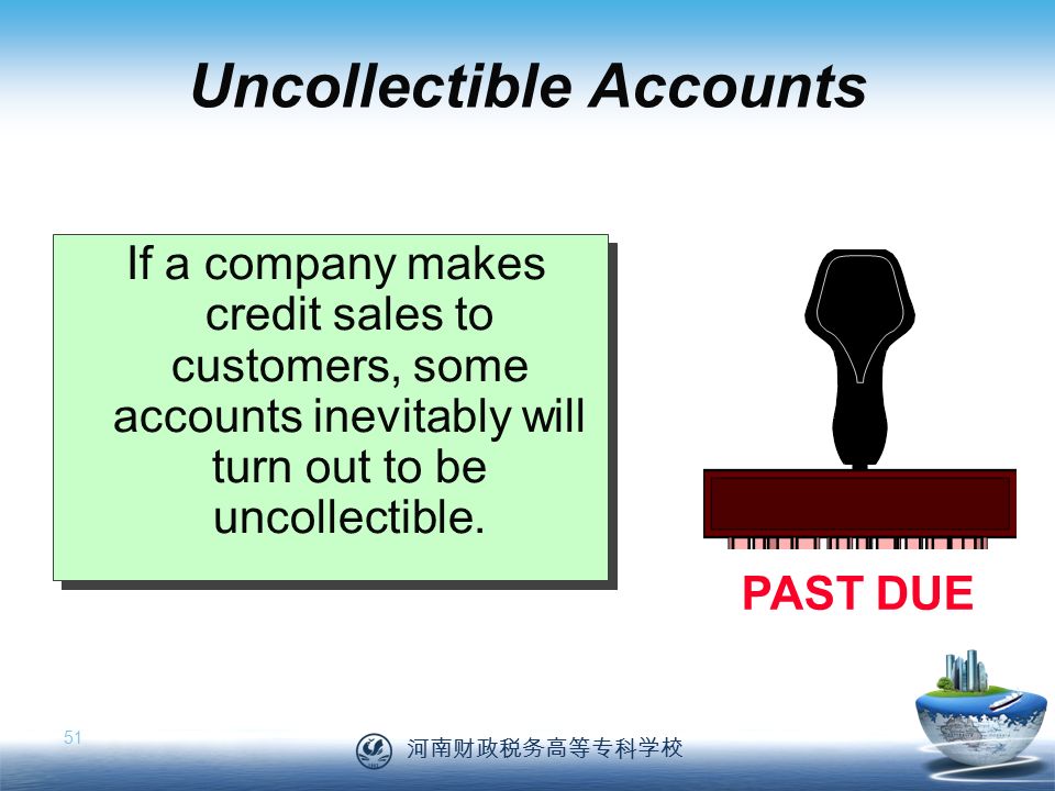 河南财政税务高等专科学校 51 Uncollectible Accounts If a company makes credit sales to customers, some accounts inevitably will turn out to be uncollectible.
