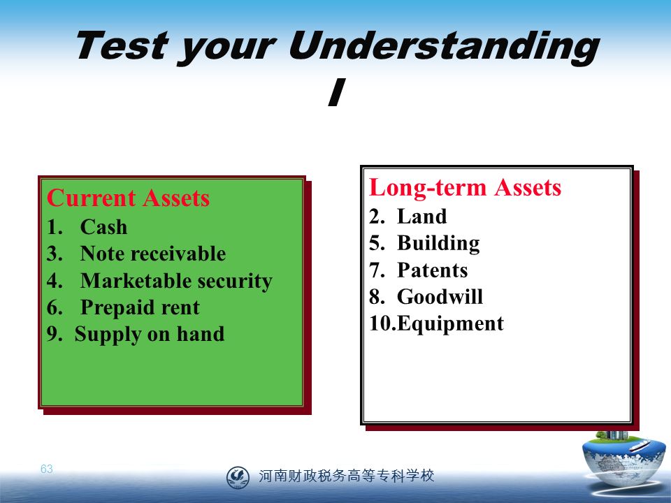 河南财政税务高等专科学校 63 Test your Understanding I Current Assets 1.Cash 3.Note receivable 4.Marketable security 6.Prepaid rent 9.