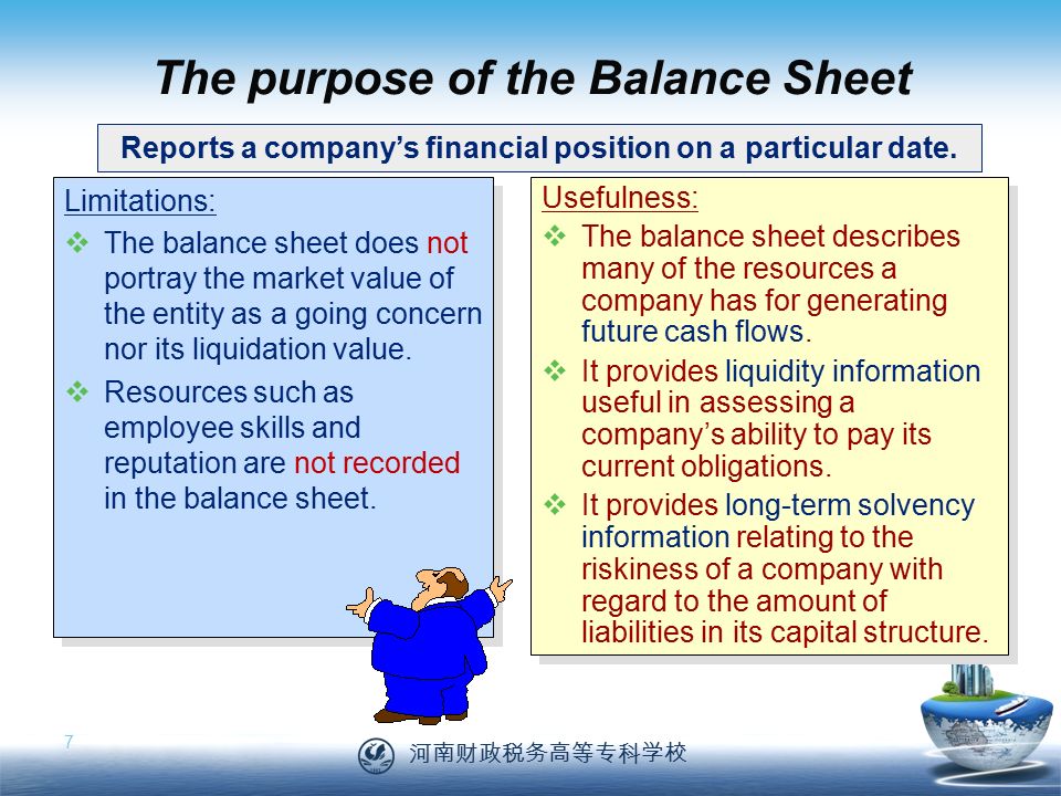 河南财政税务高等专科学校 7 The purpose of the Balance Sheet Limitations:  The balance sheet does not portray the market value of the entity as a going concern nor its liquidation value.