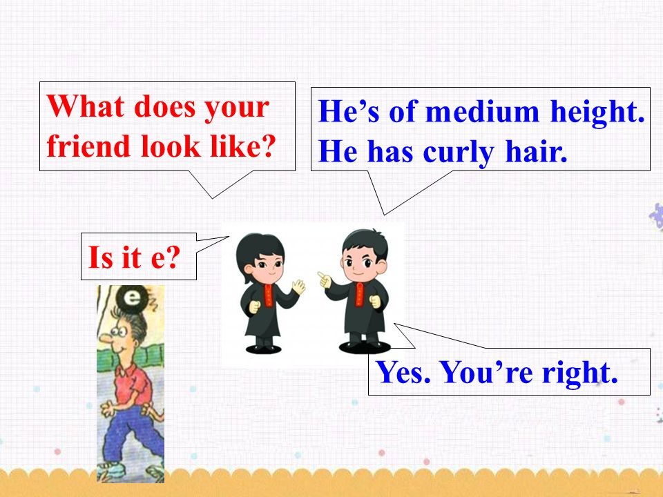 He’s of medium height. He has curly hair. What does your friend look like.