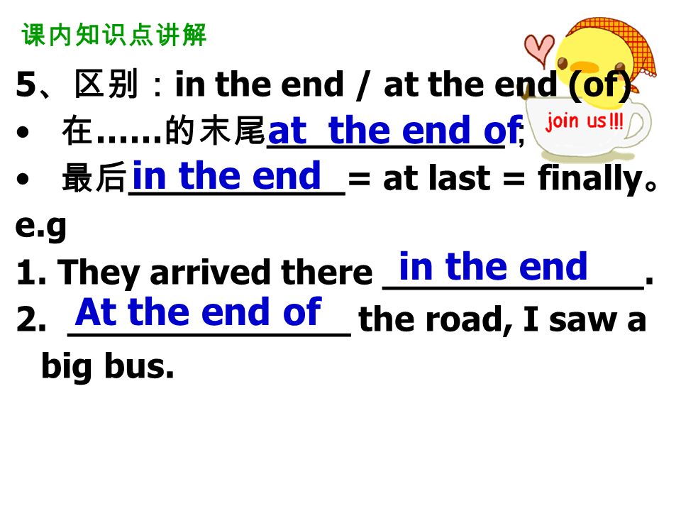 课内知识点讲解 5 、区别： in the end / at the end (of) 在 …… 的末尾 ___________ ； 最后 __________= at last = finally 。 e.g 1.