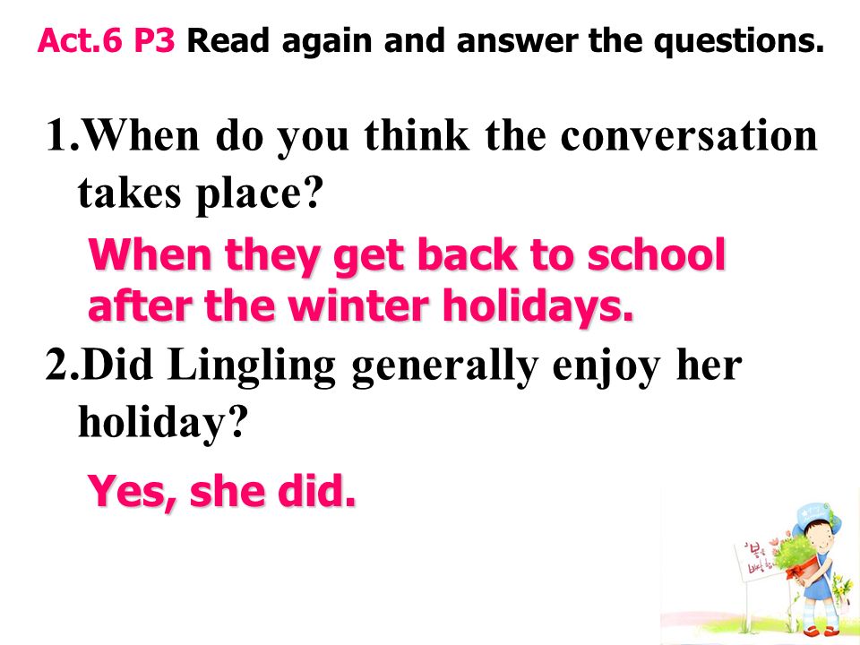 Act.6 P3 Read again and answer the questions. 1.When do you think the conversation takes place.