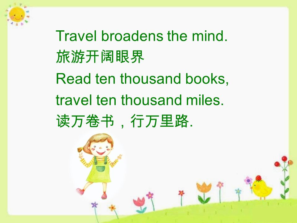 Travel broadens the mind. 旅游开阔眼界 Read ten thousand books, travel ten thousand miles. 读万卷书，行万里路.
