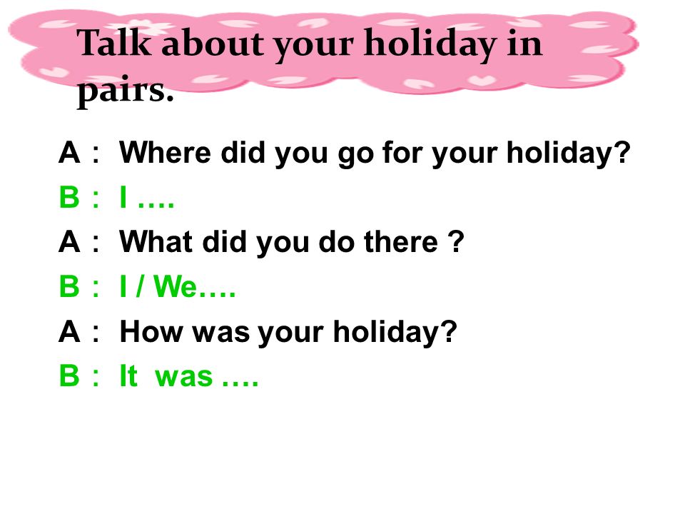 A ： Where did you go for your holiday. B ： I …. A ： What did you do there .