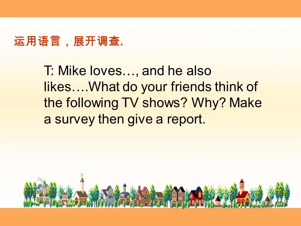 运用语言，展开调查. T: Mike loves…, and he also likes….What do your friends think of the following TV shows.