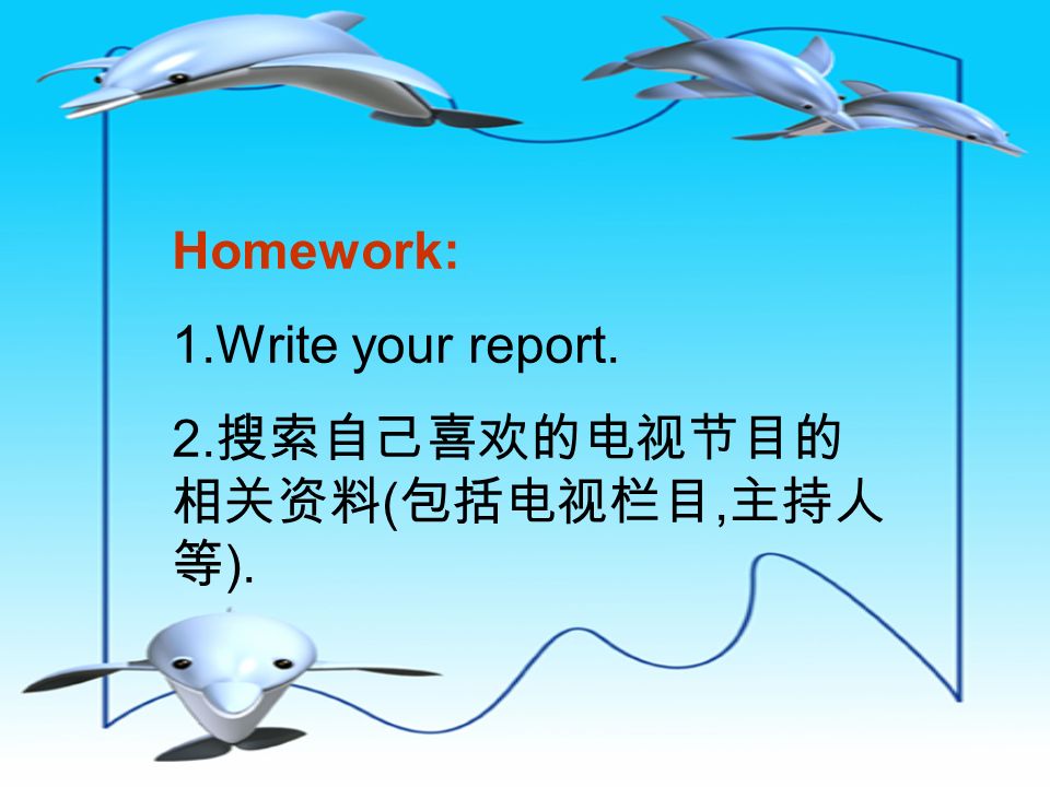 Homework: 1.Write your report. 2. 搜索自己喜欢的电视节目的 相关资料 ( 包括电视栏目, 主持人 等 ).