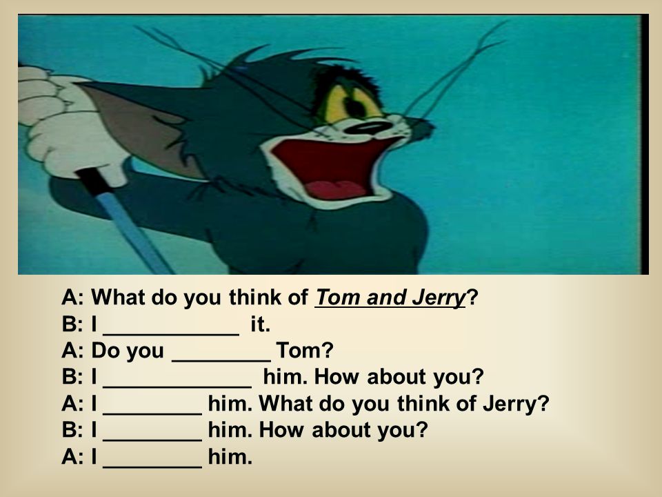 A: What do you think of Tom and Jerry. B: I ___________ it.