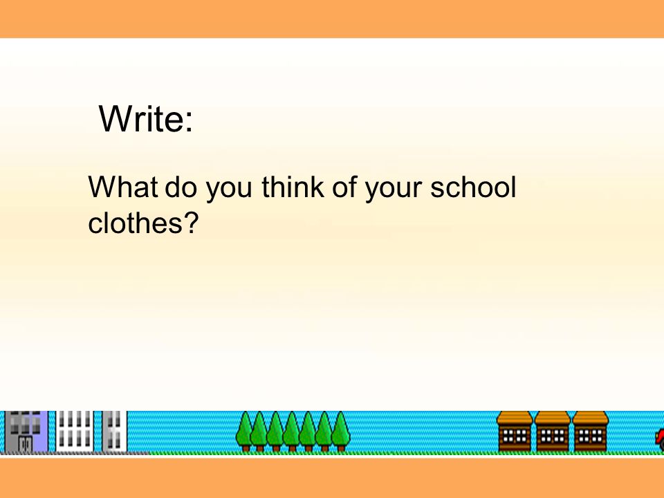 What do you think of your school clothes Write: