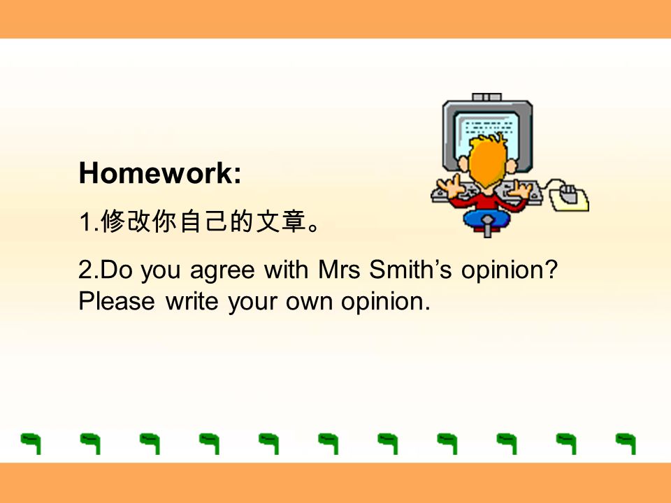 Homework: 1. 修改你自己的文章。 2.Do you agree with Mrs Smith’s opinion Please write your own opinion.