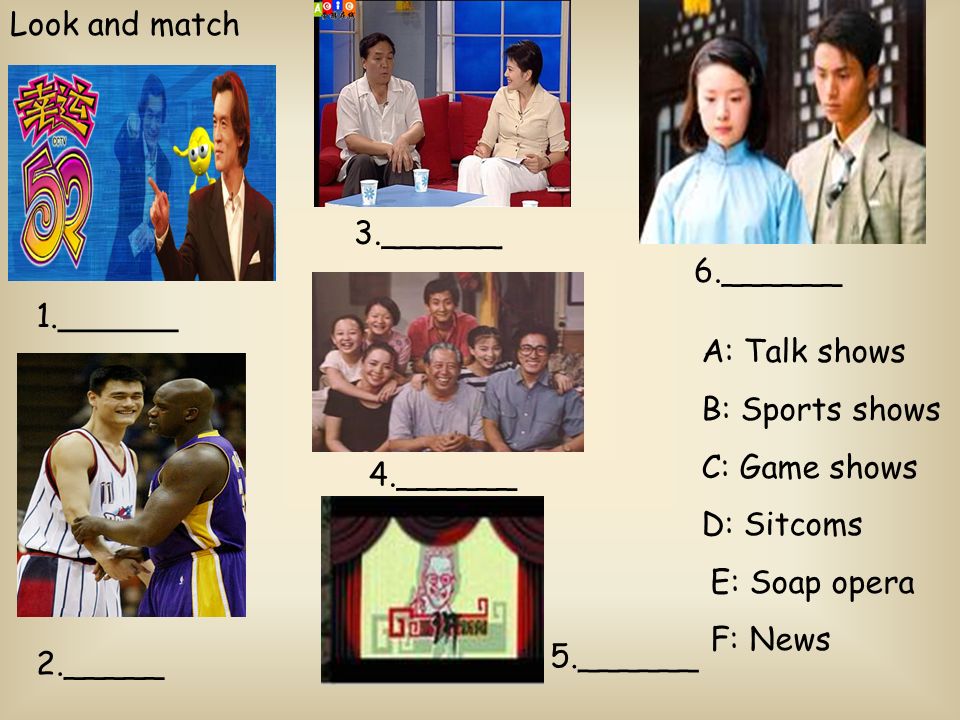 Look and match A: Talk shows B: Sports shows C: Game shows D: Sitcoms E: Soap opera F: News 1.______ 3.______ 2._____ 4.______ 5.______ 6.______