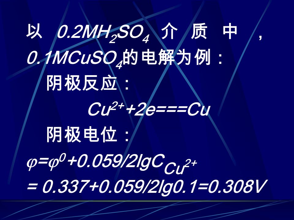 以 0.2MH 2 SO 4 介质中， 0.1MCuSO 4 的电解为例： 阴极反应： Cu 2+ +2e===Cu 阴极电位：  =  /2lgC Cu 2+ = /2lg0.1=0.308V