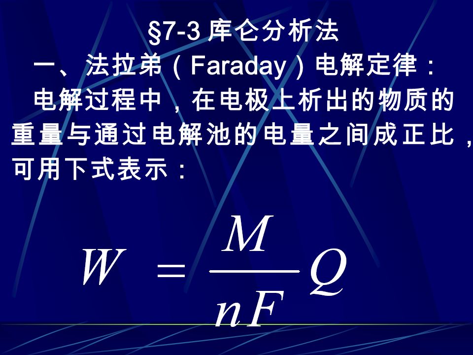 §7-3 库仑分析法 一、法拉弟（ Faraday ）电解定律： 电解过程中，在电极上析出的物质的 重量与通过电解池的电量之间成正比， 可用下式表示：