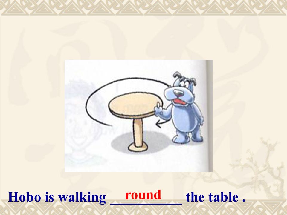 Hobo is walking __________ the table. round