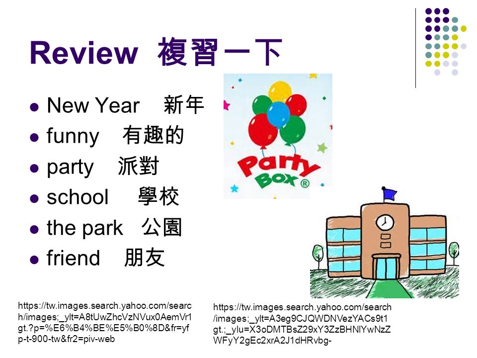 Review 複習一下 New Year 新年 funny 有趣的 party 派對 school 學校 the park 公園 friend 朋友   h/images;_ylt=A8tUwZhcVzNVux0AemVr1 gt. p=%E6%B4%BE%E5%B0%8D&fr=yf p-t-900-tw&fr2=piv-web   /images;_ylt=A3eg9CJQWDNVezYACs9t1 gt.;_ylu=X3oDMTBsZ29xY3ZzBHNlYwNzZ WFyY2gEc2xrA2J1dHRvbg-