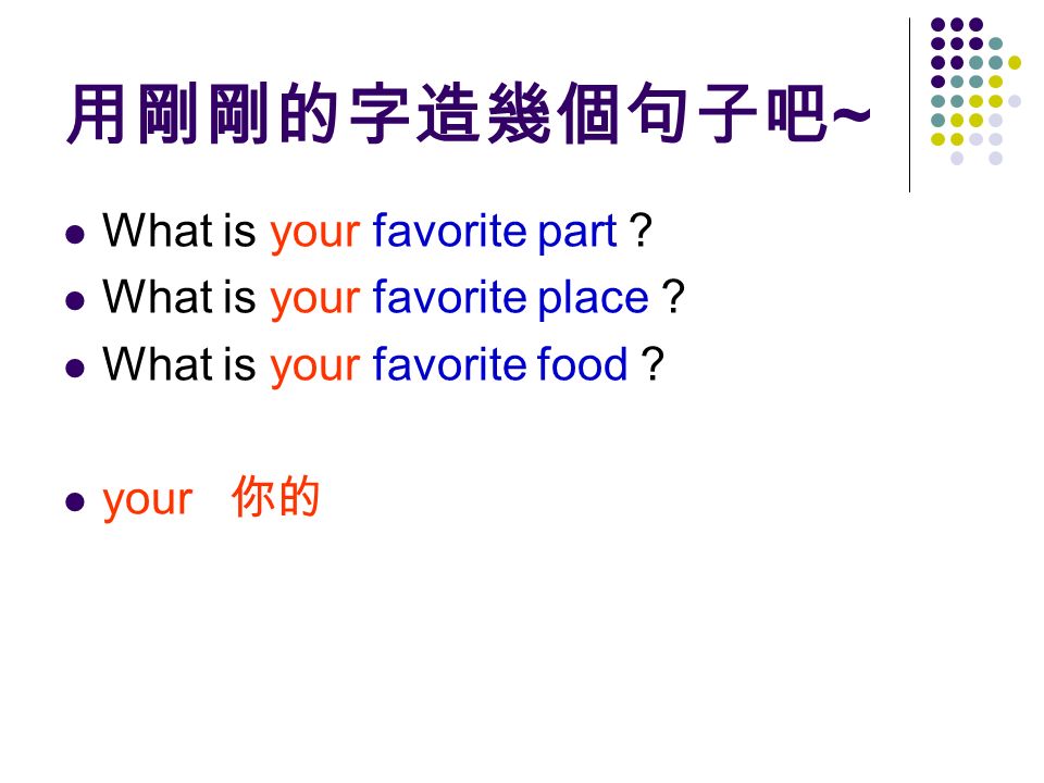 用剛剛的字造幾個句子吧 ~ What is your favorite part ？ What is your favorite place ？ What is your favorite food ？ your 你的