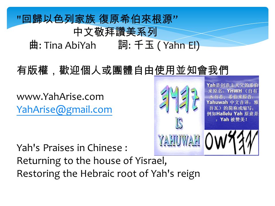 回歸以色列家族 復原希伯來根源 中文敬拜讚美系列 曲 : Tina AbiYah 詞 : 千玉 ( Yahn El) 有版權，歡迎個人或團體自由使用並知會我們   Yah s Praises in Chinese : Returning to the house of Yisrael, Restoring the Hebraic root of Yah s reign