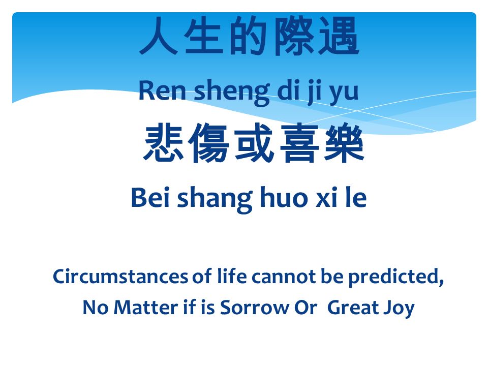 人生的際遇 Ren sheng di ji yu 悲傷或喜樂 Bei shang huo xi le Circumstances of life cannot be predicted, No Matter if is Sorrow Or Great Joy