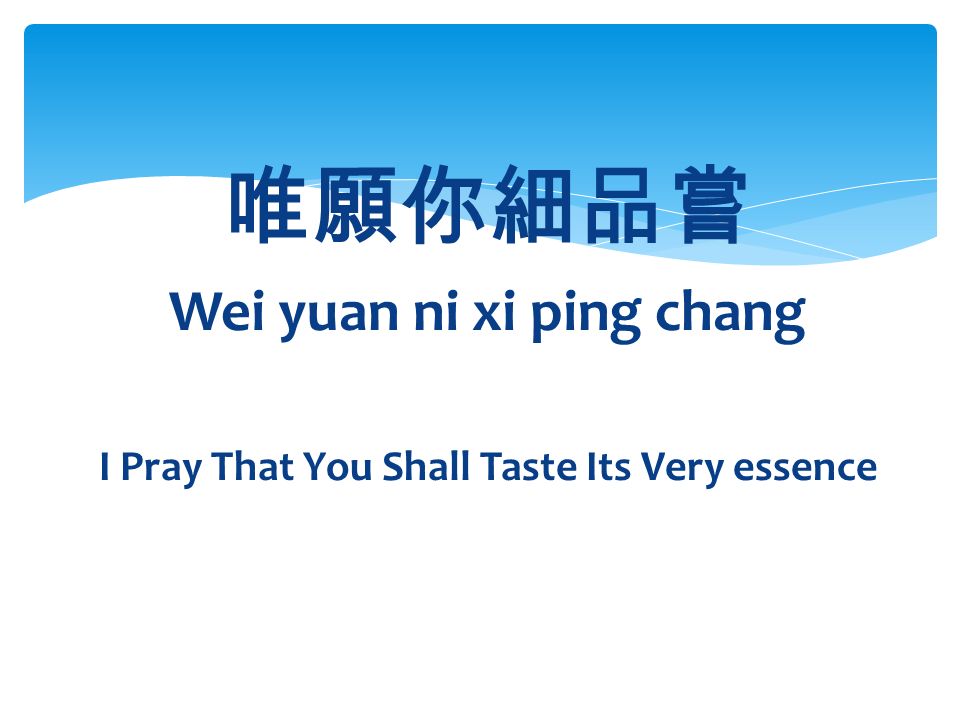 唯願你細品嘗 Wei yuan ni xi ping chang I Pray That You Shall Taste Its Very essence