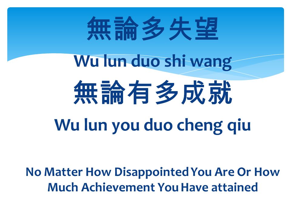 無論多失望 Wu lun duo shi wang 無論有多成就 Wu lun you duo cheng qiu No Matter How Disappointed You Are Or How Much Achievement You Have attained