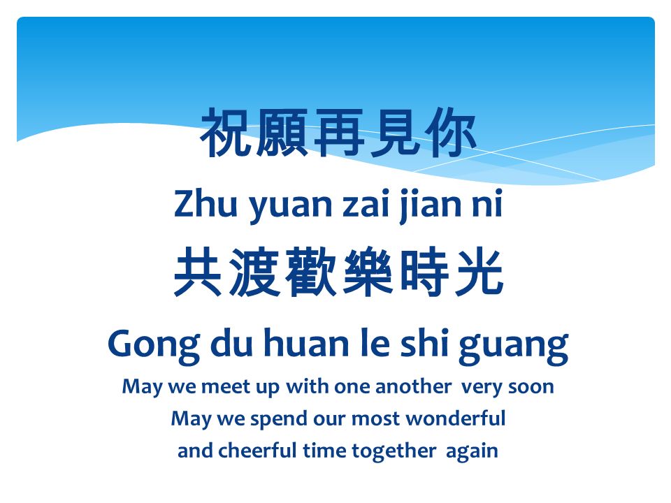 祝願再見你 Zhu yuan zai jian ni 共渡歡樂時光 Gong du huan le shi guang May we meet up with one another very soon May we spend our most wonderful and cheerful time together again