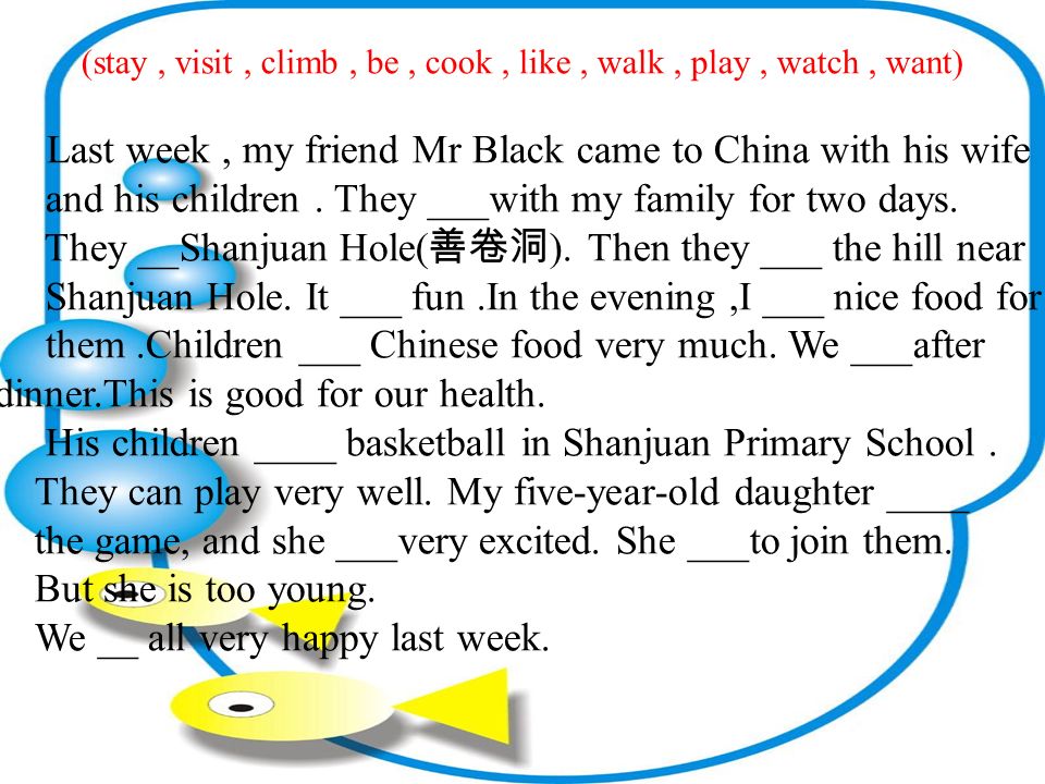 (stay, visit, climb, be, cook, like, walk, play, watch, want) Last week, my friend Mr Black came to China with his wife and his children.