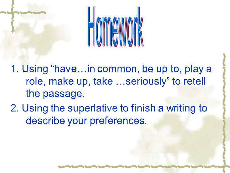 1. Using have…in common, be up to, play a role, make up, take …seriously to retell the passage.